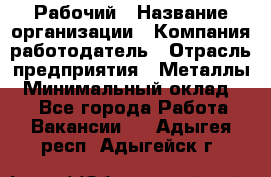 Рабочий › Название организации ­ Компания-работодатель › Отрасль предприятия ­ Металлы › Минимальный оклад ­ 1 - Все города Работа » Вакансии   . Адыгея респ.,Адыгейск г.